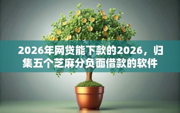 2026年网贷能下款的2026，归集五个芝麻分负面借款的软件