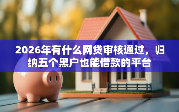 2026年有什么网贷审核通过，归纳五个黑户也能借款的平台