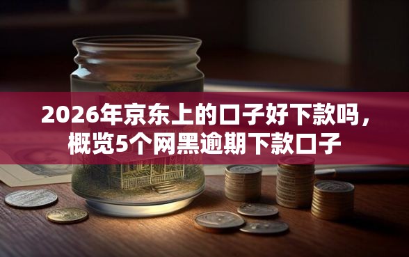 2026年京东上的口子好下款吗,概览5个网黑逾期下款口子 2026年京东上的口子好下款吗,概览5个网黑逾期下款口子