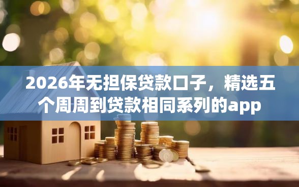 2026年无担保贷款口子，精选五个周周到贷款相同系列的app