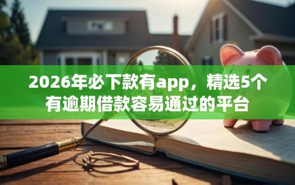 2026年必下款有app，精选5个有逾期借款容易通过的平台