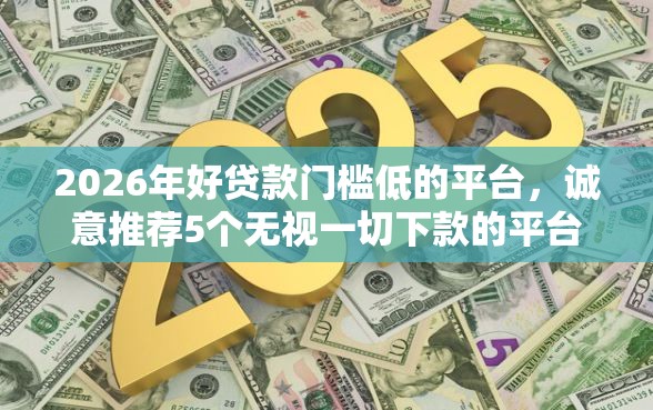 2026年好贷款门槛低的平台，诚意推荐5个无视一切下款的平台