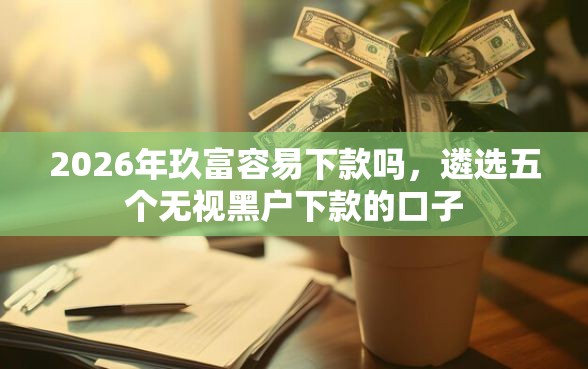 2026年玖富容易下款吗，遴选五个无视黑户下款的口子