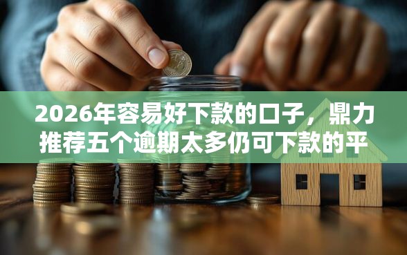 2026年容易好下款的口子，鼎力推荐五个逾期太多仍可下款的平台