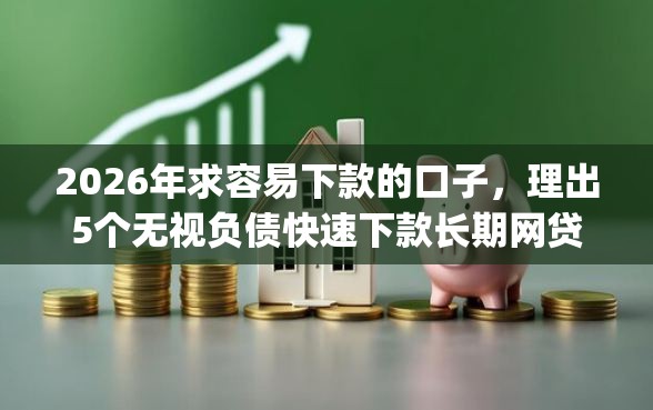 2026年求容易下款的口子，理出5个无视负债快速下款长期网贷的app