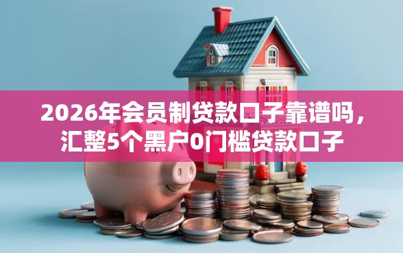 2026年会员制贷款口子靠谱吗，汇整5个黑户0门槛贷款口子