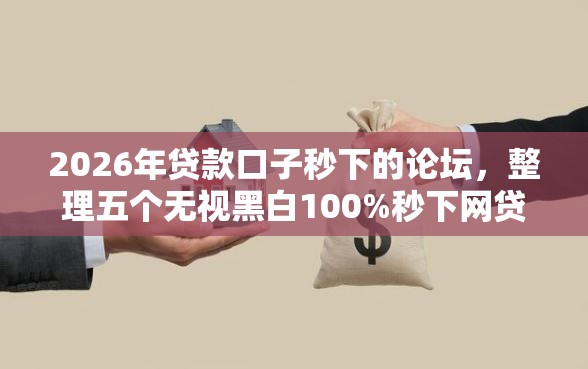 2026年贷款口子秒下的论坛，整理五个无视黑白100%秒下网贷平台