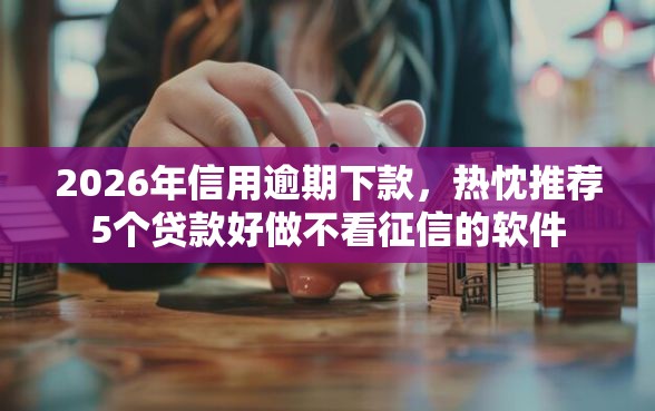 2026年信用逾期下款，热忱推荐5个贷款好做不看征信的软件