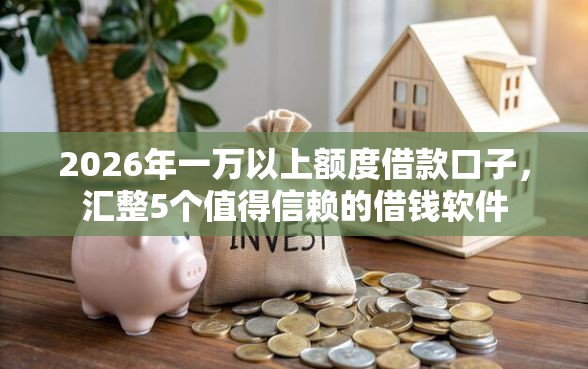 2026年一万以上额度借款口子，汇整5个值得信赖的借钱软件