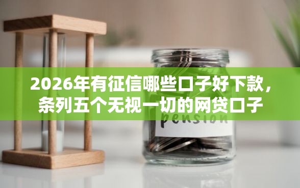 2026年有征信哪些口子好下款，条列五个无视一切的网贷口子