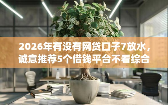 2026年有没有网贷口子7放水，诚意推荐5个借钱平台不看综合评估的app