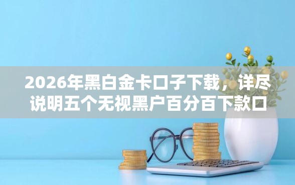 2026年黑白金卡口子下载，详尽说明五个无视黑户百分百下款口子
