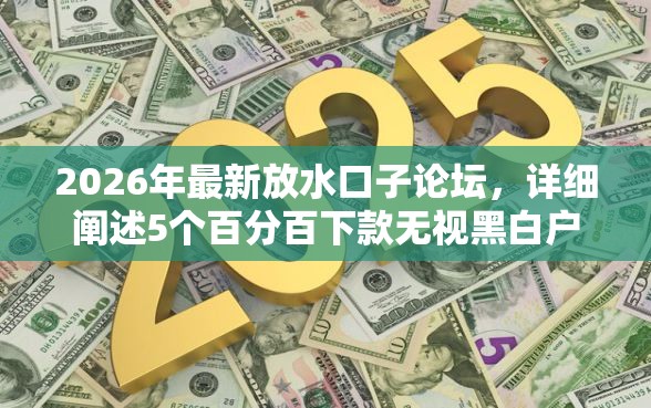 2026年最新放水口子论坛，详细阐述5个百分百下款无视黑白户口子