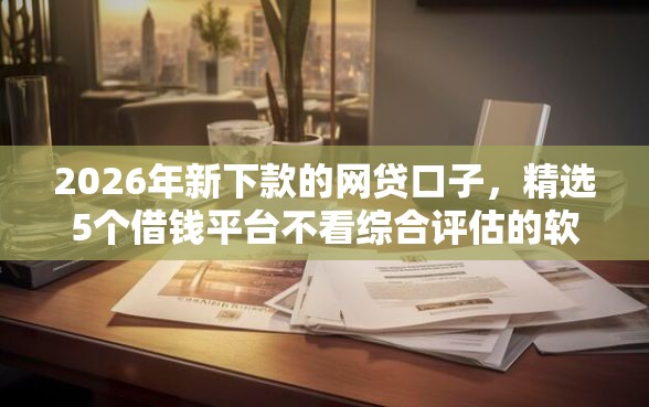 2026年新下款的网贷口子，精选5个借钱平台不看综合评估的软件