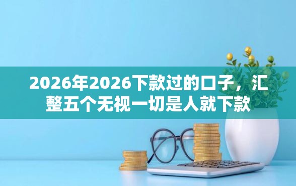 2026年2026下款过的口子，汇整五个无视一切是人就下款