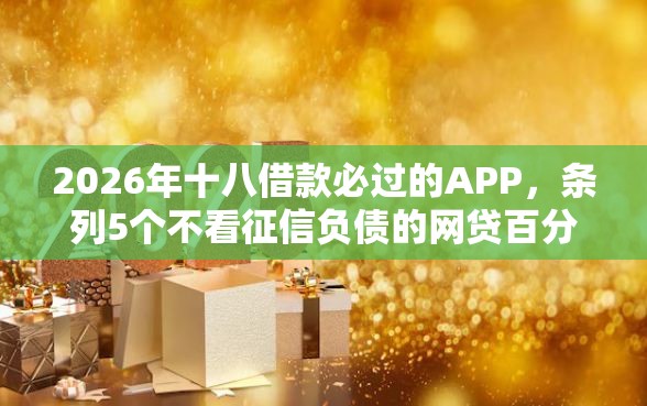 2026年十八借款必过的APP，条列5个不看征信负债的网贷百分百下款软件