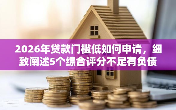 2026年贷款门槛低如何申请，细致阐述5个综合评分不足有负债都能下款平台