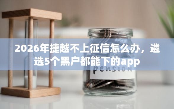 2026年捷越不上征信怎么办,遴选5个黑户都能下的app 2026年捷越不上征信怎么办,遴选5个黑户都能下的app