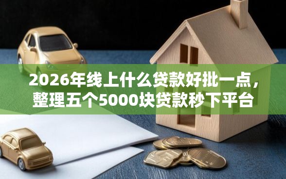 2026年线上什么贷款好批一点，整理五个5000块贷款秒下平台