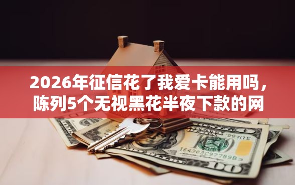 2026年征信花了我爱卡能用吗，陈列5个无视黑花半夜下款的网贷平台