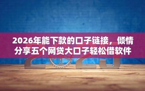 2026年能下款的口子链接，倾情分享五个网贷大口子轻松借软件