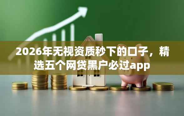 2026年无视资质秒下的口子，精选五个网贷黑户必过app