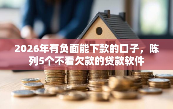 2026年有负面能下款的口子，陈列5个不看欠款的贷款软件