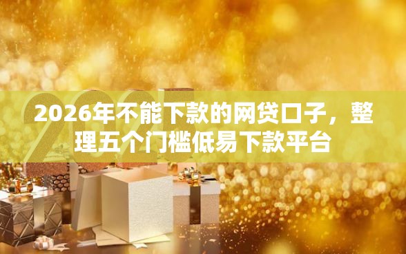 2026年不能下款的网贷口子,整理五个门槛低易下款平台 2026年不能下款的网贷口子,整理五个门槛低易下款平台