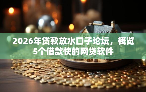 2026年贷款放水口子论坛，概览5个借款快的网贷软件
