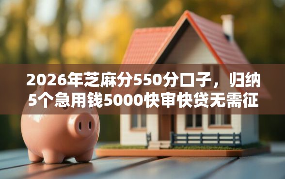 2026年芝麻分550分口子，归纳5个急用钱5000快审快贷无需征信软件