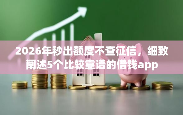 2026年秒出额度不查征信，细致阐述5个比较靠谱的借钱app