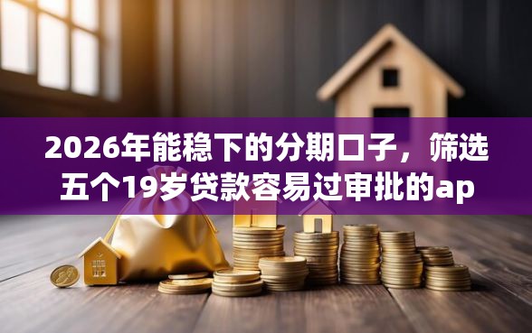 2026年能稳下的分期口子，筛选五个19岁贷款容易过审批的app