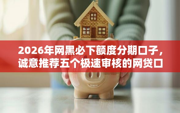 2026年网黑必下额度分期口子，诚意推荐五个极速审核的网贷口子