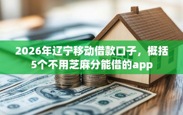 2026年辽宁移动借款口子，概括5个不用芝麻分能借的app