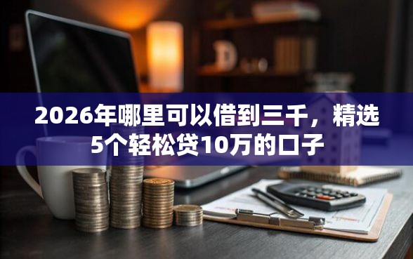 2026年哪里可以借到三千，精选5个轻松贷10万的口子