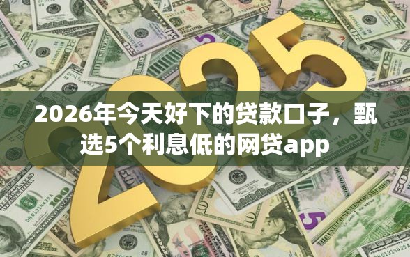 2026年今天好下的贷款口子，甄选5个利息低的网贷app