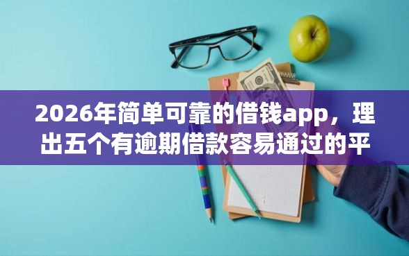 2026年简单可靠的借钱app，理出五个有逾期借款容易通过的平台