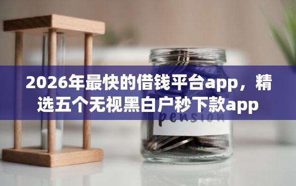 2026年最快的借钱平台app，精选五个无视黑白户秒下款app