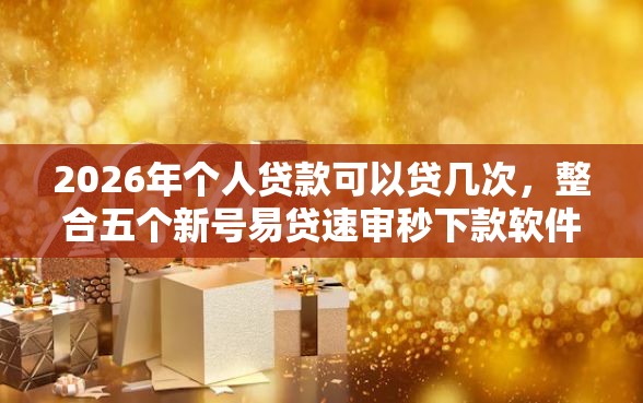 2026年个人贷款可以贷几次，整合五个新号易贷速审秒下款软件