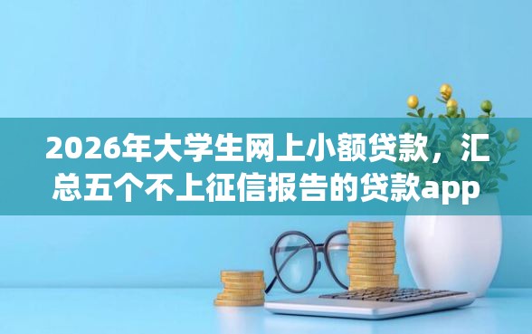 2026年大学生网上小额贷款，汇总五个不上征信报告的贷款app