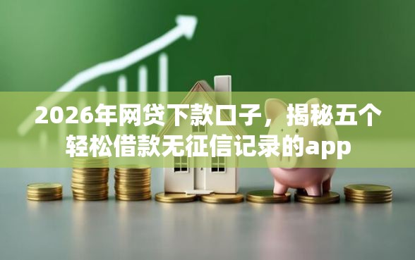 2026年网贷下款口子，揭秘五个轻松借款无征信记录的app