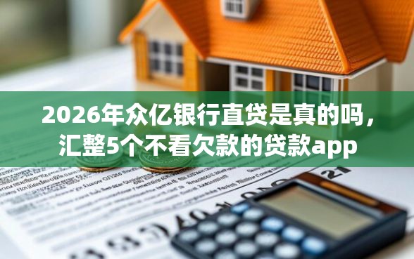 2026年众亿银行直贷是真的吗，汇整5个不看欠款的贷款app