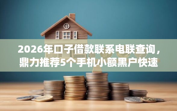 2026年口子借款联系电联查询,鼎力推荐5个手机小额黑户快速贷款app 2026年口子借款联系电联查询,鼎力推荐5个手机小额黑户快速贷款app