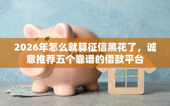 2026年怎么就算征信黑花了,诚意推荐五个靠谱的借款平台 2026年怎么就算征信黑花了,诚意推荐五个靠谱的借款平台