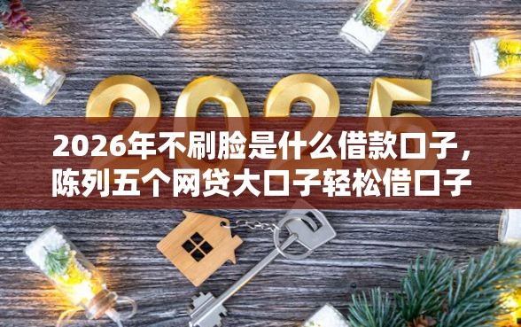 2026年不刷脸是什么借款口子,陈列五个网贷大口子轻松借口子 2026年不刷脸是什么借款口子,陈列五个网贷大口子轻松借口子