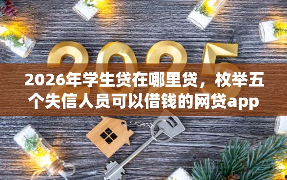 2026年学生贷在哪里贷，枚举五个失信人员可以借钱的网贷app