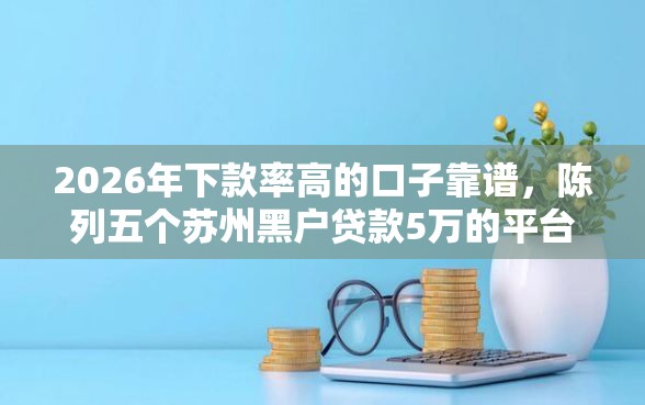 2026年下款率高的口子靠谱,陈列五个苏州黑户贷款5万的平台 2026年下款率高的口子靠谱,陈列五个苏州黑户贷款5万的平台