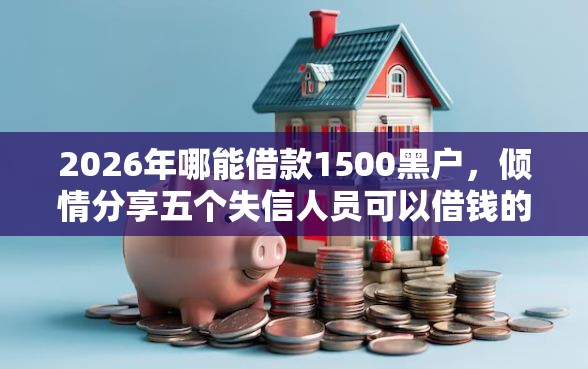 2026年哪能借款1500黑户，倾情分享五个失信人员可以借钱的网贷口子