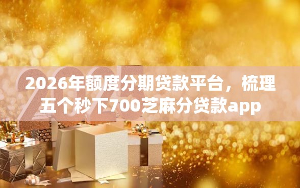 2026年额度分期贷款平台，梳理五个秒下700芝麻分贷款app
