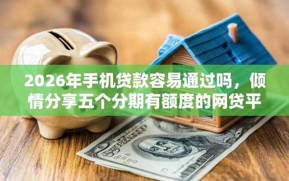 2026年手机贷款容易通过吗，倾情分享五个分期有额度的网贷平台